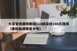 大家觉得康和新城118精装修108万值得（康和新城楼盘分布）