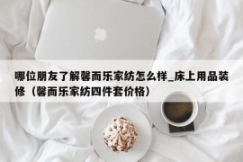 哪位朋友了解馨而乐家纺怎么样_床上用品装修（馨而乐家纺四件套价格）