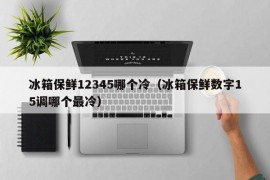 冰箱保鲜12345哪个冷（冰箱保鲜数字15调哪个最冷）