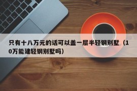 只有十八万元的话可以盖一层半轻钢别墅（10万能建轻钢别墅吗）