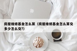 房屋维修基金怎么算（房屋维修基金怎么算交多少怎么交?）