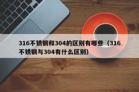 316不锈钢和304的区别有哪些（316不锈钢与304有什么区别）