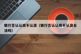 银行否认认房不认贷（银行否认认房不认贷合法吗）