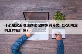 什么是水泥防冻剂水泥防冻剂分类（水泥防冻剂真的管用吗）