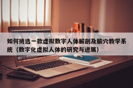 如何挑选一款虚拟数字人体解剖及腧穴教学系统（数字化虚拟人体的研究与进展）