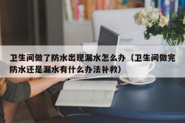 卫生间做了防水出现漏水怎么办（卫生间做完防水还是漏水有什么办法补救）