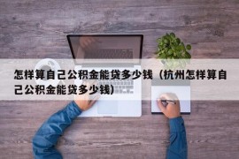 怎样算自己公积金能贷多少钱（杭州怎样算自己公积金能贷多少钱）