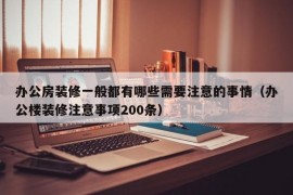 办公房装修一般都有哪些需要注意的事情（办公楼装修注意事项200条）