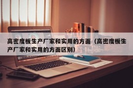 高密度板生产厂家和实用的方面（高密度板生产厂家和实用的方面区别）