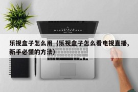 乐视盒子怎么用（乐视盒子怎么看电视直播,新手必懂的方法）