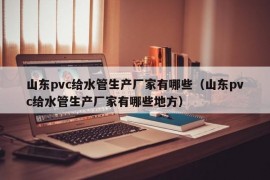 山东pvc给水管生产厂家有哪些（山东pvc给水管生产厂家有哪些地方）