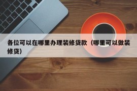 各位可以在哪里办理装修贷款（哪里可以做装修贷）