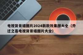 电视背景墙图片2024新款效果图大全（乔迁之喜电视背景墙图片大全）