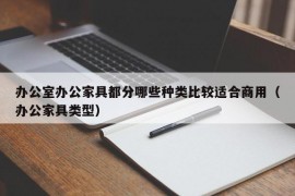 办公室办公家具都分哪些种类比较适合商用（办公家具类型）