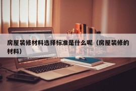 房屋装修材料选择标准是什么呢（房屋装修的材料）