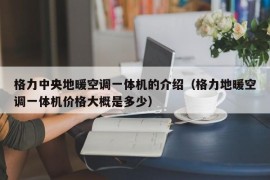 格力中央地暖空调一体机的介绍（格力地暖空调一体机价格大概是多少）