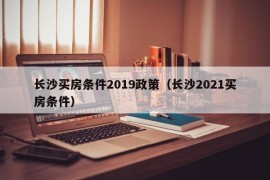 长沙买房条件2019政策（长沙2021买房条件）