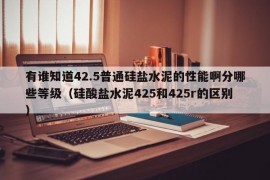 有谁知道42.5普通硅盐水泥的性能啊分哪些等级（硅酸盐水泥425和425r的区别）