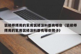 装修师傅用的家用装修涂料都有哪些（装修师傅用的家用装修涂料都有哪些牌子）