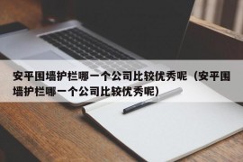 安平围墙护栏哪一个公司比较优秀呢（安平围墙护栏哪一个公司比较优秀呢）