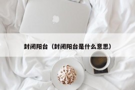 封闭阳台（封闭阳台是什么意思）