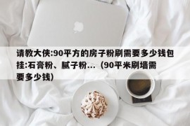 请教大侠:90平方的房子粉刷需要多少钱包挂:石膏粉、腻子粉...（90平米刷墙需要多少钱）