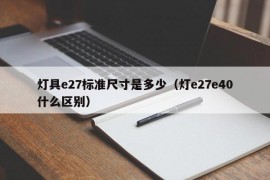 灯具e27标准尺寸是多少（灯e27e40什么区别）