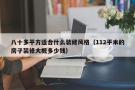 八十多平方适合什么装修风格（112平米的房子装修大概多少钱）