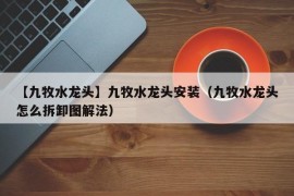 【九牧水龙头】九牧水龙头安装（九牧水龙头怎么拆卸图解法）