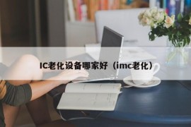 IC老化设备哪家好（imc老化）