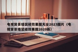 电视背景墙装修效果图大全2023图片（电视背景墙装修效果图2020新）