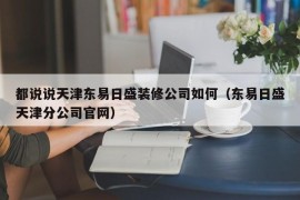 都说说天津东易日盛装修公司如何（东易日盛天津分公司官网）