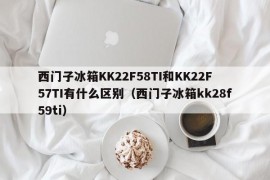 西门子冰箱KK22F58TI和KK22F57TI有什么区别（西门子冰箱kk28f59ti）