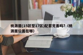 桃源居(15区至17区)配套完善吗?（桃源居位置在哪）