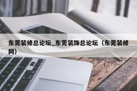 东莞装修总论坛_东莞装饰总论坛（东莞装修网）