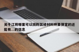 关于江阴哪里可以团购装修材料啊要便宜的还能有...的信息