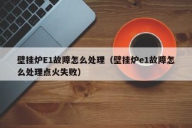 壁挂炉E1故障怎么处理（壁挂炉e1故障怎么处理点火失败）