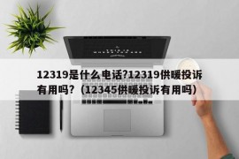 12319是什么电话?12319供暖投诉有用吗?（12345供暖投诉有用吗）