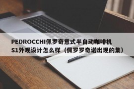 PEDROCCHI佩罗奇意式半自动咖啡机S1外观设计怎么样（佩罗罗奇诺出现的集）