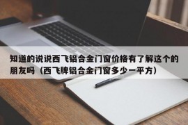 知道的说说西飞铝合金门窗价格有了解这个的朋友吗（西飞牌铝合金门窗多少一平方）