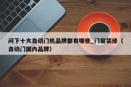 问下十大自动门机品牌都有哪些_门窗装修（自动门国内品牌）