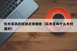 松木家具的优缺点有哪些（实木家具什么木材最好）