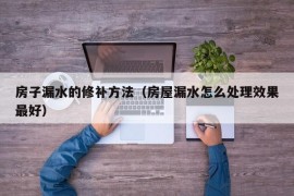 房子漏水的修补方法（房屋漏水怎么处理效果最好）