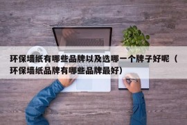 环保墙纸有哪些品牌以及选哪一个牌子好呢（环保墙纸品牌有哪些品牌最好）