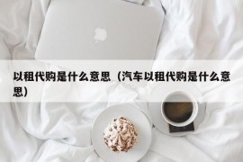 以租代购是什么意思（汽车以租代购是什么意思）