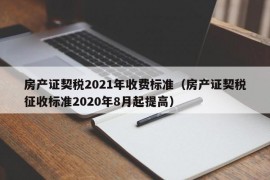 房产证契税2021年收费标准（房产证契税征收标准2020年8月起提高）