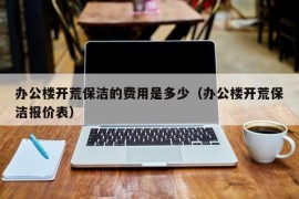 办公楼开荒保洁的费用是多少（办公楼开荒保洁报价表）