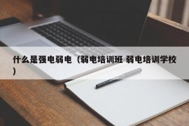 什么是强电弱电（弱电培训班 弱电培训学校）