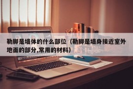 勒脚是墙体的什么部位（勒脚是墙身接近室外地面的部分,常用的材料）