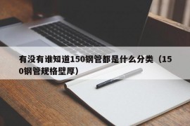 有没有谁知道150钢管都是什么分类（150钢管规格壁厚）